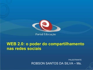 WEB 2.0: o poder do compartilhamento nas redes sociais PALESTRANTE ROBSON SANTOS DA SILVA – Ms. 