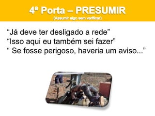 “Já deve ter desligado a rede”
“Isso aqui eu também sei fazer”
“ Se fosse perigoso, haveria um aviso...”
 