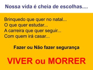 Brinquedo que quer no natal...
O que quer estudar...
A carreira que quer seguir...
Com quem irá casar...
Fazer ou Não fazer segurança
VIVER ou MORRER
 