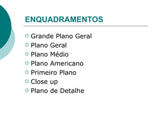 ENQUADRAMENTOS
   Grande Plano Geral
   Plano Geral
   Plano Médio
   Plano Americano
   Primeiro Plano
   Close up
   Plano de Detalhe
 