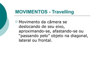 MOVIMENTOS - Travelling
   Movimento da câmera se
    deslocando de seu eixo,
    aproximando-se, afastando-se ou
    “passando pelo” objeto na diagonal,
    lateral ou frontal.
 