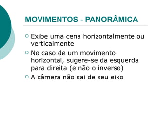 MOVIMENTOS - PANORÂMICA
   Exibe uma cena horizontalmente ou
    verticalmente
   No caso de um movimento
    horizontal, sugere-se da esquerda
    para direita (e não o inverso)
   A câmera não sai de seu eixo
 