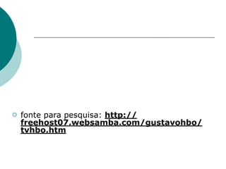    fonte para pesquisa: http://
    freehost07.websamba.com/gustavohbo/
    tvhbo.htm
 