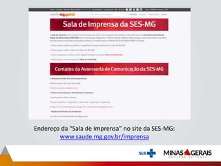 Endereço da “Sala de Imprensa” no site da SES-MG:
www.saude.mg.gov.br/imprensa
 