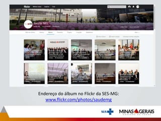 Endereço do álbum no Flickr da SES-MG:
www.flickr.com/photos/saudemg
 