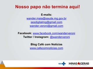 Nosso papo não termina aqui!
E-mails:
wander.maia@saude.mg.gov.br
sesdigitalmg@gmail.com
wander.veroni@gmail.com
Facebook: www.facebook.com/wanderveroni
Twitter / Instagram: @wanderveroni
Blog Café com Notícias
www.cafecomnoticias.com
 