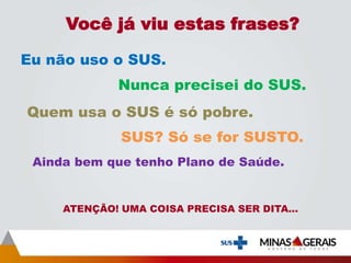 Você já viu estas frases?
Eu não uso o SUS.
Ainda bem que tenho Plano de Saúde.
Nunca precisei do SUS.
ATENÇÃO! UMA COISA PRECISA SER DITA...
SUS? Só se for SUSTO.
Quem usa o SUS é só pobre.
 