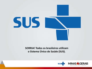 SORRIA! Todos os brasileiros utilizam
o Sistema Único de Saúde (SUS).
 