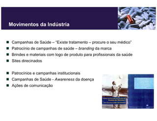 Movimentos da Indústria


 Campanhas de Saúde – “Existe tratamento – procure o seu médico”
 Patrocínio de campanhas de saúde – branding da marca
 Brindes e materiais com logo de produto para profissionais da saúde
 Sites direcinados


 Patrocínios e campanhas institucionais
 Campanhas de Saúde - Awareness da doença
 Ações de comunicação
 