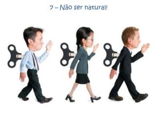 7 – Não ser natural!
 
