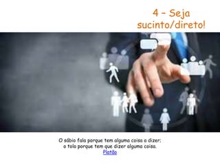 4 – Seja
sucinto/direto!
O sábio fala porque tem alguma coisa a dizer;
o tolo porque tem que dizer alguma coisa.
Platão
 