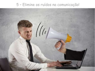5 – Elimine os ruídos na comunicação!
 