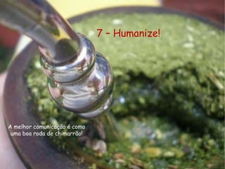7 – Humanize!
A melhor comunicação é como
uma boa roda de chimarrão!
 