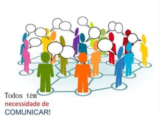 Todos têm
necessidade de
COMUNICAR!
 