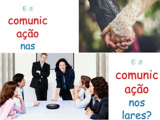 E a
comunic
ação
nas
empresas
?
E a
comunic
ação
nos
lares?
 