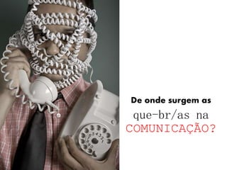 De onde surgem as
que-br/as na
COMUNICAÇÃO?
 