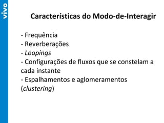 - Frequência - Reverberações -  Loopings -  Configurações de fluxos que se constelam a cada instante - Espalhamentos e aglomeramentos ( clustering ) Características do Modo-de-Interagir 