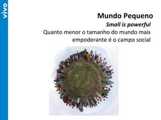 Small is powerful Quanto menor o tamanho do mundo mais empoderante é o campo social Mundo Pequeno 