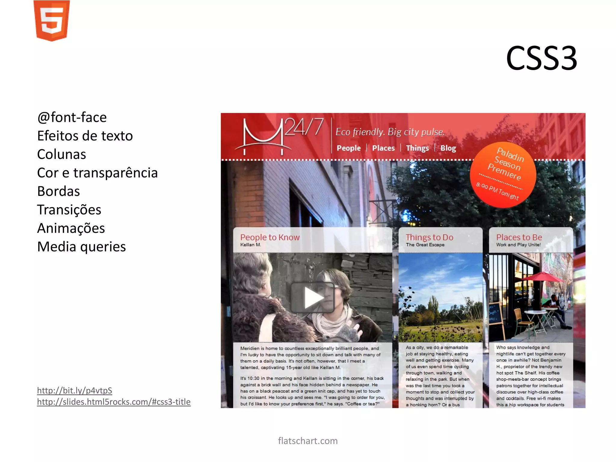 CSS3
@font-face
Efeitos de texto
Colunas
Cor e transparência
Bordas
Transições
Animações
Media queries




http://bit.ly/p4vtpS
http://slides.html5rocks.com/#css3-title



                                           flatschart.com
 