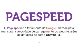 17
PAGESPEED
O Pagespeed é a ferramenta da Google utilizada para
mensurar a velocidade de carregamento do website, além
de dar dicas de como otimiza-lo.
 
