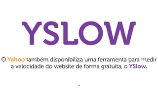 18
YSLOW
O Yahoo também disponibiliza uma ferramenta para medir
a velocidade do website de forma gratuita, o YSlow.
 
