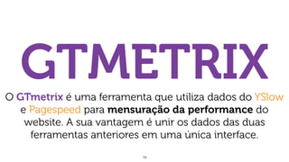 19
GTMETRIXO GTmetrix é uma ferramenta que utiliza dados do YSlow
e Pagespeed para mensuração da performance do
website. A sua vantagem é unir os dados das duas
ferramentas anteriores em uma única interface.
 