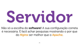 23
ServidorNão só a escolha do software! A sua conﬁguração correta
é necessária. É facil achar pesquisas mostrando o por que
do Nginx ser melhor que o Apache.
 