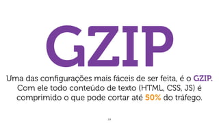 24
GZIPUma das conﬁgurações mais fáceis de ser feita, é o GZIP.
Com ele todo conteúdo de texto (HTML, CSS, JS) é
comprimido o que pode cortar até 50% do tráfego.
 