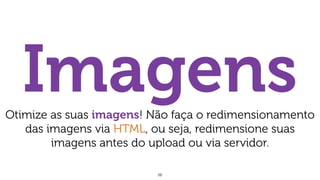 26
ImagensOtimize as suas imagens! Não faça o redimensionamento
das imagens via HTML, ou seja, redimensione suas
imagens antes do upload ou via servidor.
 