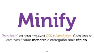 29
Minify
“Miniﬁque" os seus arquivos CSS e JavaScript. Com isso os
arquivos ﬁcarão menores e carregarão mais rápido.
 