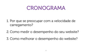 CRONOGRAMA
1. Por que se preocupar com a velocidade de
carregamento?
2. Como medir o desempenho do seu website?
3. Como melhorar o desempenho do website?
3
 