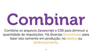 30
CombinarCombine os arquivos Javascript e CSS para diminuir a
quantidade de requisições. Há diversas ferramentas para
fazer isso somente em produção, no deploy ou
dinâmicamente.
 
