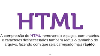 32
HTMLA compressão do HTML, removendo espaços, comentários,
e caracteres desnecessários também reduz o tamanho do
arquivo, fazendo com que seja carregado mais rápido.
 