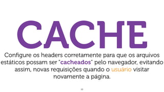 33
CACHEConﬁgure os headers corretamente para que os arquivos
estáticos possam ser “cacheados" pelo navegador, evitando
assim, novas requisições quando o usuário visitar
novamente a página.
 
