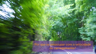 Por que se preocupar com a velocidade
de carregamento?
 
