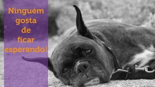 Ninguém
gosta
de
ﬁcar
esperando!
 