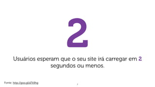7
Fonte: http://goo.gl/aTk9hg
2Usuários esperam que o seu site irá carregar em 2
segundos ou menos.
 