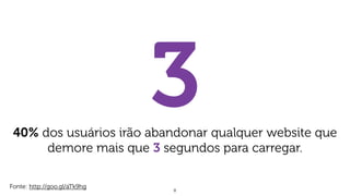 8
Fonte: http://goo.gl/aTk9hg
340% dos usuários irão abandonar qualquer website que
demore mais que 3 segundos para carregar.
 