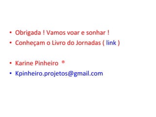 • Obrigada ! Vamos voar e sonhar !
• Conheçam o Livro do Jornadas ( link )
• Karine Pinheiro ®
• Kpinheiro.projetos@gmail.com
 