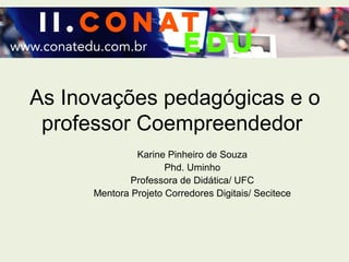 As Inovações pedagógicas e o
professor Coempreendedor
Karine Pinheiro de Souza
Phd. Uminho
Professora de Didática/ UFC
Mentora Projeto Corredores Digitais/ Secitece
 