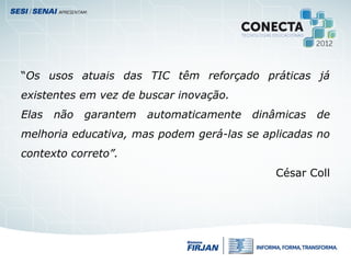 “Os usos atuais das TIC têm reforçado práticas já
existentes em vez de buscar inovação.
Elas não garantem automaticamente dinâmicas de
melhoria educativa, mas podem gerá-las se aplicadas no
contexto correto”.
César Coll
 