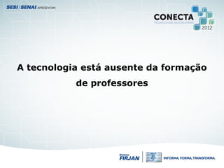 A tecnologia está ausente da formação
de professores
 