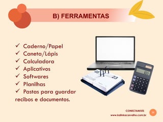 26
B) FERRAMENTAS
ü  Caderno/Papel
ü  Caneta/Lápis
ü  Calculadora
ü  Aplicativos
ü  Softwares
ü  Planilhas
ü  Pastas para guardar
recibos e documentos.
www.kalinkacarvalho.com.br
CONECTAMĀES
 