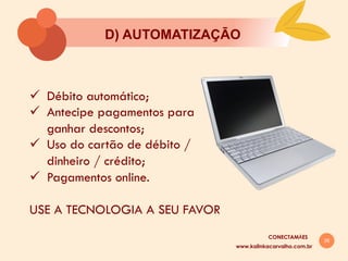 28
D) AUTOMATIZAÇĀO
ü  Débito automático;
ü  Antecipe pagamentos para
ganhar descontos;
ü  Uso do cartão de débito /
dinheiro / crédito;
ü  Pagamentos online.
USE A TECNOLOGIA A SEU FAVOR
www.kalinkacarvalho.com.br
CONECTAMĀES
 