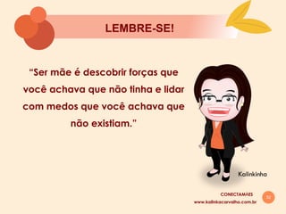 52
LEMBRE-SE!
Kalinkinha
www.kalinkacarvalho.com.br
“Ser mãe é descobrir forças que
você achava que não tinha e lidar
com medos que você achava que
não existiam.”
CONECTAMĀES
 