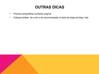 OUTRAS DICAS
•   Priorize compartilhar conteúdo original
•   Coloque botões de curtir e de recomendação no topo do artigo de blog / site
 