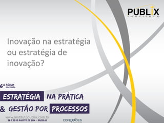 Inovação na estratégia 
ou estratégia de 
inovação? 
www.institutopublix.com.br 
 