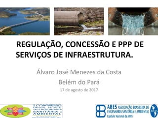 Álvaro José Menezes da Costa
Belém do Pará
17 de agosto de 2017
REGULAÇÃO, CONCESSÃO E PPP DE
SERVIÇOS DE INFRAESTRUTURA.
 