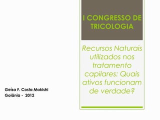 I CONGRESSO DE
                            TRICOLOGIA


                         Recursos Naturais
                           utilizados nos
                            tratamento
                          capilares: Quais
                         ativos funcionam
Geísa F. Costa Makishi
Goiânia - 2012
                           de verdade?
 