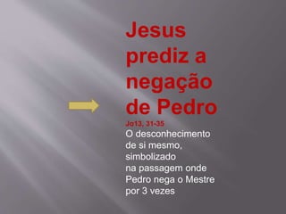 Jesus
prediz a
negação
de Pedro
Jo13, 31-35
O desconhecimento
de si mesmo,
simbolizado
na passagem onde
Pedro nega o Mestre
por 3 vezes
 